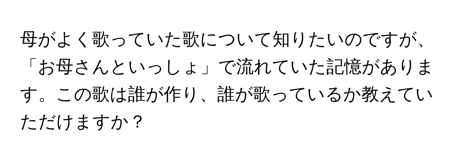 母がよく歌っていた歌について知りたいのですが、「お母さんといっしょ」で流れていた記憶があります。この歌は誰が作り、誰が歌っているか教えていただけますか？