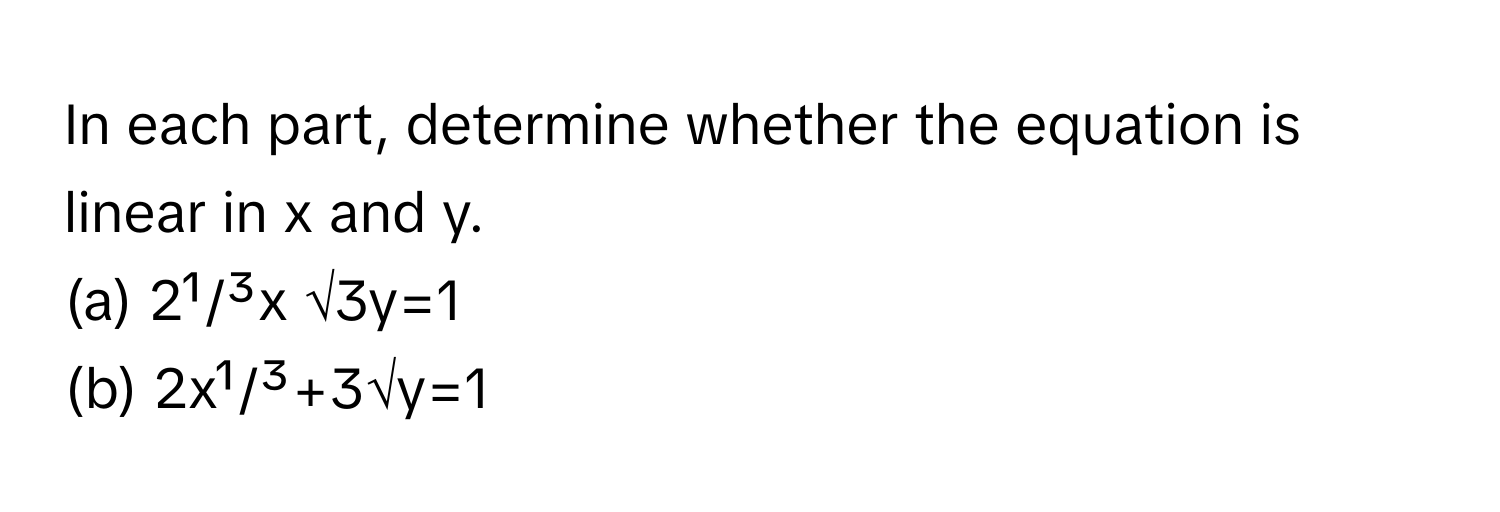 In each part, determine whether the equation is linear in x and y.

(a) 2¹/³x √3y=1 
(b) 2x¹/³+3√y=1