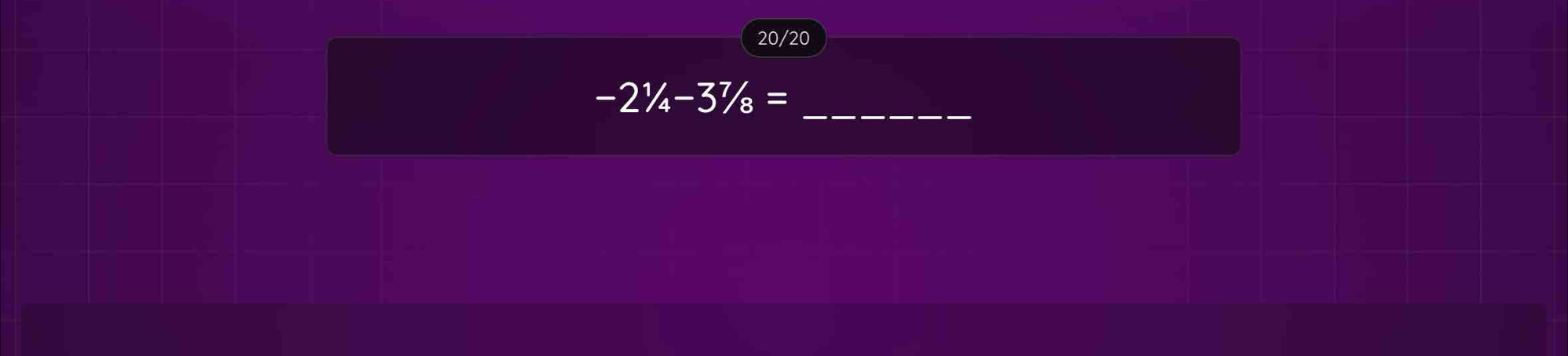 20/20
-2^1/_4-3^7/_8= _