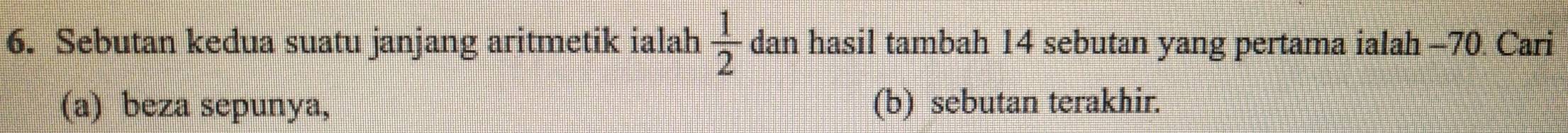 Sebutan kedua suatu janjang aritmetik ialah  1/2  dan hasil tambah 14 sebutan yang pertama ialah -70. Cari 
(a) beza sepunya, (b) sebutan terakhir.