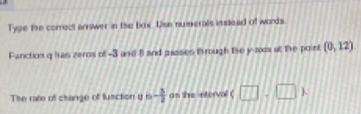 Type the correct answer in the box. Un numerals instead of words. 
Fanction q has zeros of -3 and B and passes through Ise y -axs at the point (0,12)
The rate off change of fusction y r - 3/2  as the ntervol ( (□ ,□ )