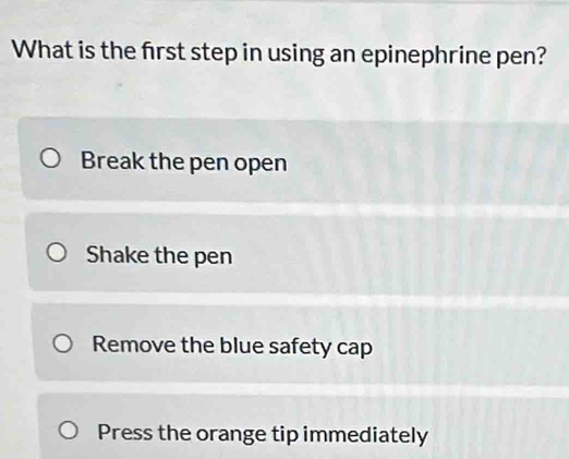 What is the frst step in using an epinephrine pen?
Break the pen open
Shake the pen
Remove the blue safety cap
Press the orange tip immediately