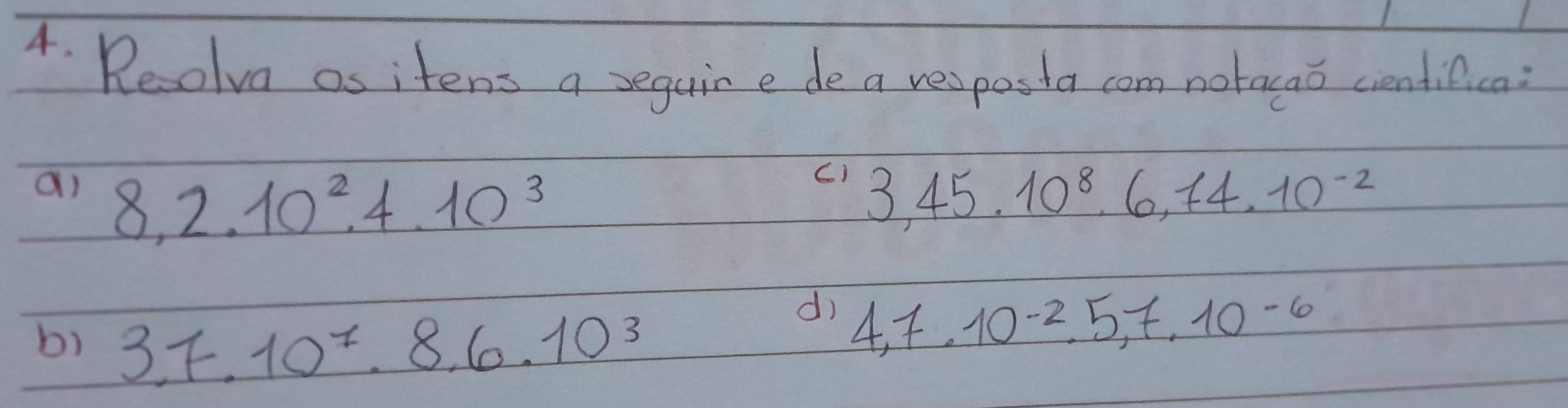 Recolva as itens a seguine de a vesposta com notacao cientifica 
C) 
a) 8, 2.10^2. 4.10^3 3,45.10^8, 6,74, 10^(-2)
b) 3.7.10^7. 8.6.10^3
d) 4,7.10^(-2).5, 7.10^(-6)