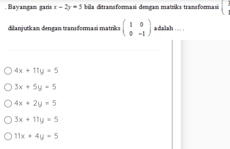 Bayangan garis x-2y=5 bila ditransformasi dengan matriks transformasi
dilanjutkan dengan transformasi matriks beginpmatrix 1&0 0&-1endpmatrix adalah . .
4x+11y=5
3x+5y=5
4x+2y=5
3x+11y=5
11x+4y=5