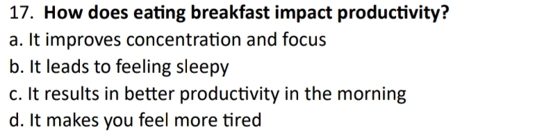 How does eating breakfast impact productivity?
a. It improves concentration and focus
b. It leads to feeling sleepy
c. It results in better productivity in the morning
d. It makes you feel more tired