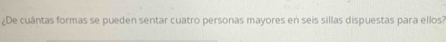 ¿De cuántas formas se pueden sentar cuatro personas mayores en seis sillas dispuestas para ellos?