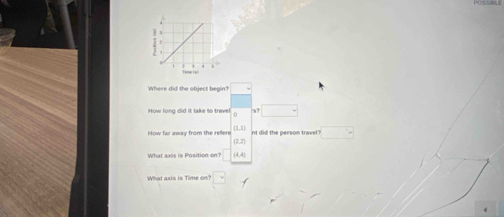 POSSIBLE 
Where did the object begin? 
How long did it take to travel 0 's? 
How far away from the refere (1,1) nt did the person travel?
(2,2)
What axis is Position on? (4,4)
What axis is Time on?