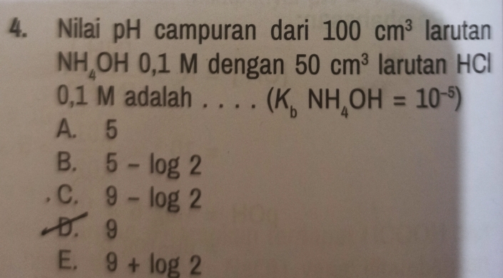 Nilai pH campuran dari 100cm^3 larutan
NH_4OH0, 1 M dengan 50cm^3 larutan HCl
0,1 M adalah . . . . (K_bNH_4OH=10^(-5))
A. 5
B. 5-log 2
C. 9-log 2
D. 9
E. 9+log 2