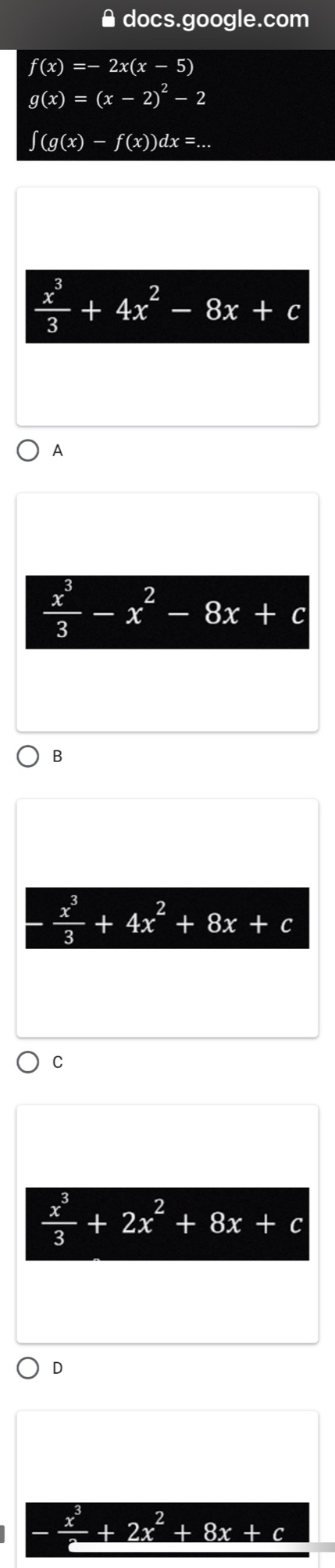 ≌docs.google.com
f(x)=-2x(x-5)
g(x)=(x-2)^2-2
∈t (g(x)-f(x))dx=...
 x^3/3 +4x^2-8x+c
A
 x^3/3 -x^2-8x+c
B
- x^3/3 +4x^2+8x+c
C
 x^3/3 +2x^2+8x+c
D
 x^3/□  +2x^2 - 8x + c