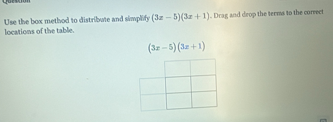 Question 
Use the box method to distribute and simplify (3x-5)(3x+1). Drag and drop the terms to the correct 
locations of the table.
(3x-5)(3x+1)