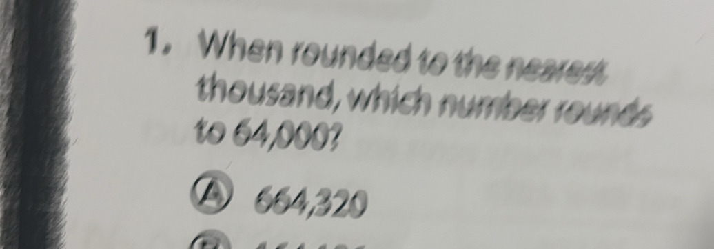 When rounded to the nearest
thousand, which number rounds
to 64,000?
D664,320