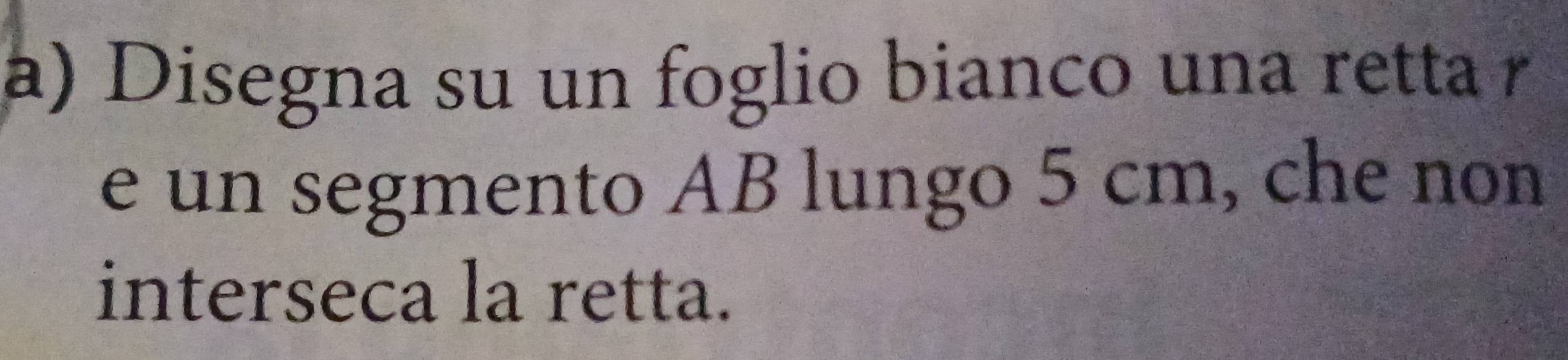 Disegna su un foglio bianco una retta 
e un segmento AB lungo 5 cm, che non 
interseca la retta.