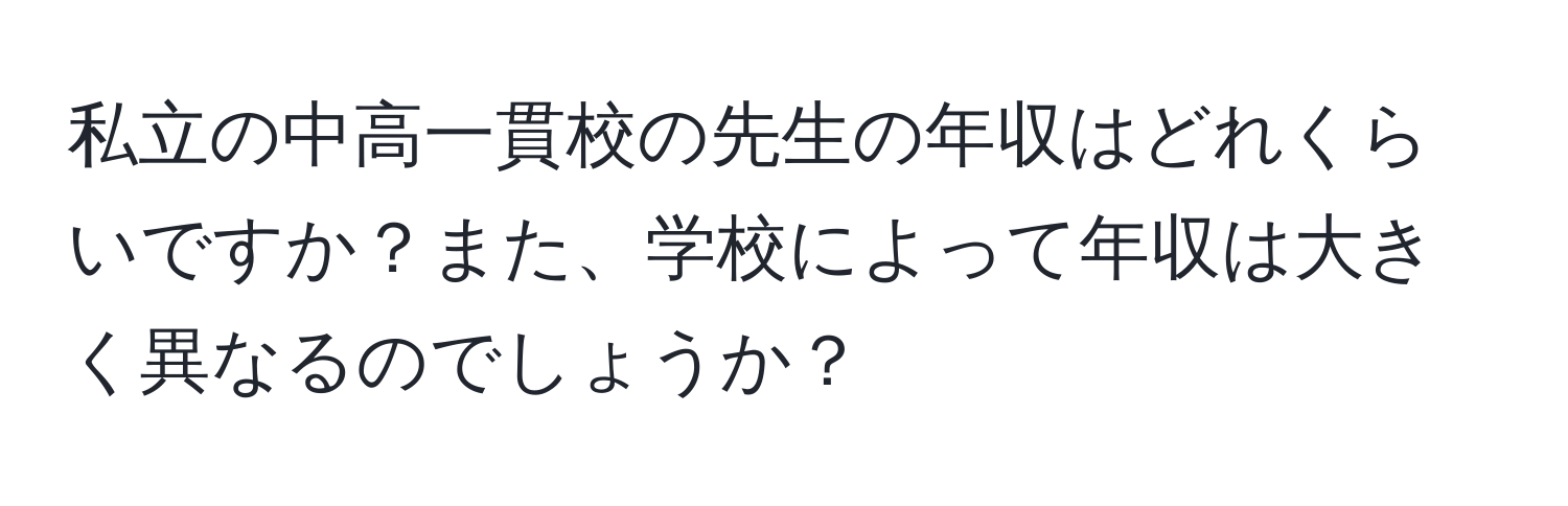 私立の中高一貫校の先生の年収はどれくらいですか？また、学校によって年収は大きく異なるのでしょうか？