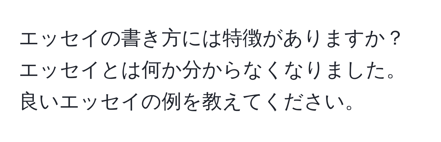 エッセイの書き方には特徴がありますか？エッセイとは何か分からなくなりました。良いエッセイの例を教えてください。