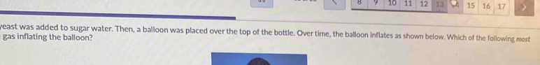 8 9 10 11 12 13 15 16 17 > 
yeast was added to sugar water. Then, a balloon was placed over the top of the bottle. Over time, the balloon inflates as shown below. Which of the following most 
gas inflating the balloon?