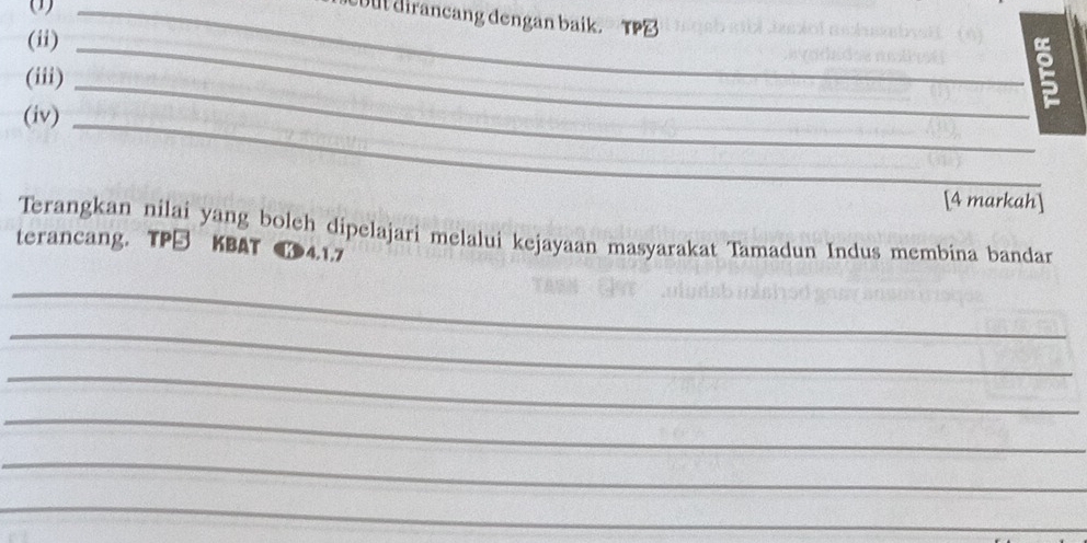 out dirancang dengan baik.TPB 
(ii)_ 
(iii)_ 
E 
(iv)_ 
[4 markah] 
Terangkan nilai yang boleh dipelajari melalui kejayaan masyarakat Tamadun Indus membina bandar 
terancang. TP→ KBAT ¶4.1.7 
_ 
_ 
_ 
_ 
_ 
_