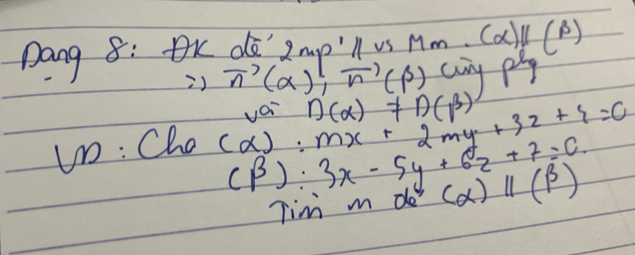 Dang 8: OK d 9mv o parallel vsM m· (alpha )parallel (beta )
∴ vector n(alpha );vector n(beta ) cay ph 
voi n(alpha )!= n(beta )
un : Cha
(alpha ):mx+2my+3z+4=0
(beta ):3x-5y+6z+7=0
Tim m de (alpha )parallel (beta )