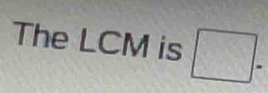 The LCM is □ =