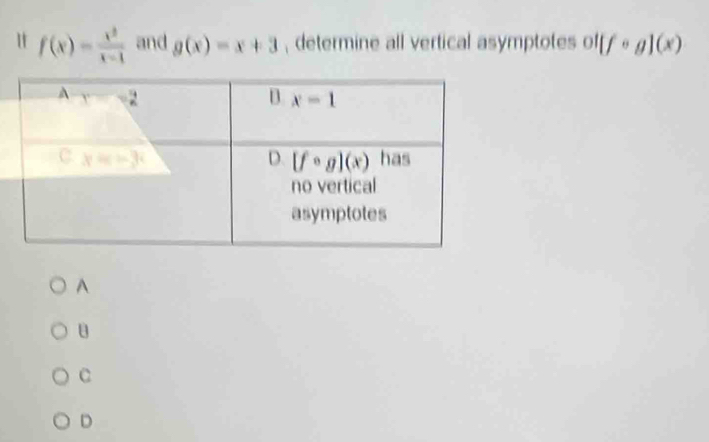 f(x)= x^2/x-1  and g(x)=x+3 , determine all vertical asymptotes ol[fcirc g](x)
A
C
D