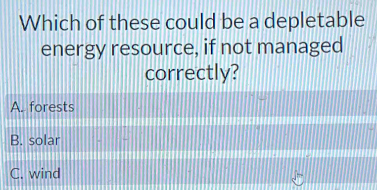 Which of these could be a depletable
energy resource, if not managed
correctly?
A. forests
B. solar
C. wind