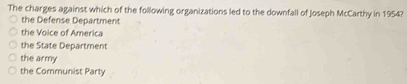 The charges against which of the following organizations led to the downfall of Joseph McCarthy in 1954?
the Defense Department
the Voice of America
the State Department
the army
the Communist Party