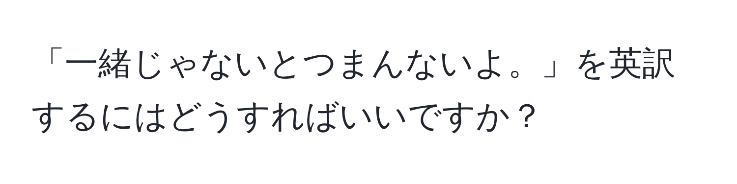 「一緒じゃないとつまんないよ。」を英訳するにはどうすればいいですか？