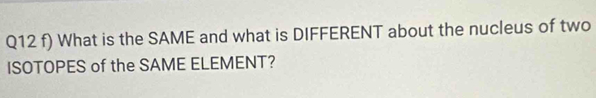 What is the SAME and what is DIFFERENT about the nucleus of two 
ISOTOPES of the SAME ELEMENT?