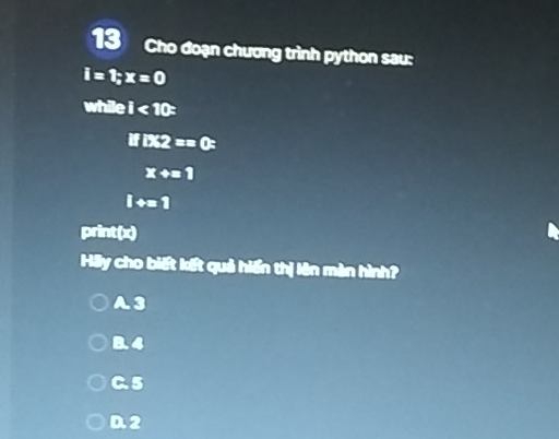 Cho đoạn chương trình python sau:
i=t;x=0
while i<10=
ifix2==0 :
x+=1
i+=1
print(x)
Hãy cho biết kết quả hiến thị lên màn hình?
A3
□ .4
C. 5
0.2