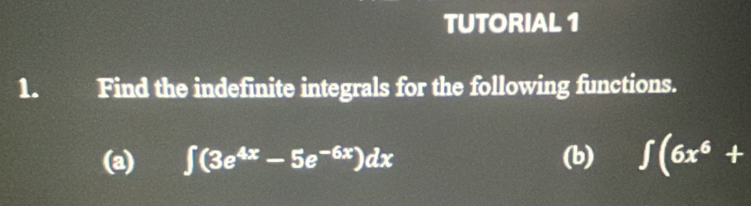 TUTORIAL 1 
1. Find the indefinite integrals for the following functions. 
(a) ∈t (3e^(4x)-5e^(-6x))dx (b) ∈t (6x^6+