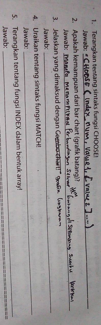 Terangkan tentang sintaks fungsi CHOOSE! 
Jawab: 
_ 
2. Apakah kemampuan dari bar chart (grafik batang)? 
Jawab: 
_ 
3. Jelaskan yang dimaksud dengan Combo chart! 
Jawab: 
_ 
4. Uraikan tentang sintaks fungsi MATCH! 
Jawab: 
_ 
_ 
5. Terangkan tentang fungsi INDEX dalam bentuk array! 
Jawab: