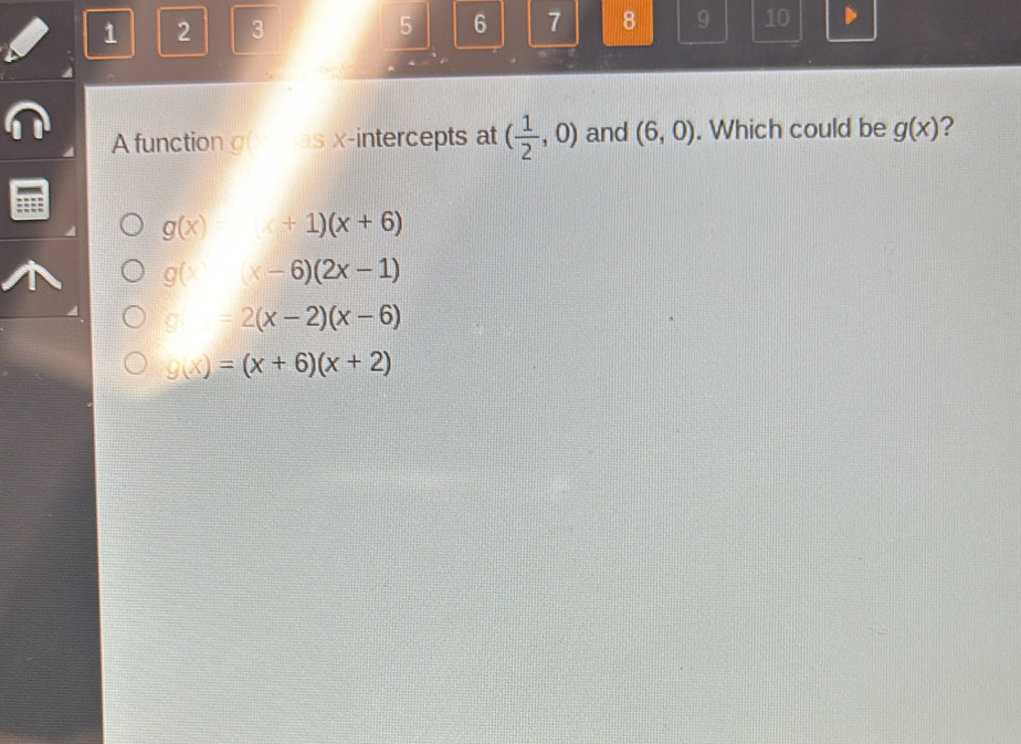 1 2 3 5 6 7 8 9 10
A function g(x as x-intercepts at ( 1/2 ,0) and (6,0). Which could be g(x) 2
g(x)x+1)(x+6)
g(x-6)(2x-1)
=2(x-2)(x-6)
g(x)=(x+6)(x+2)