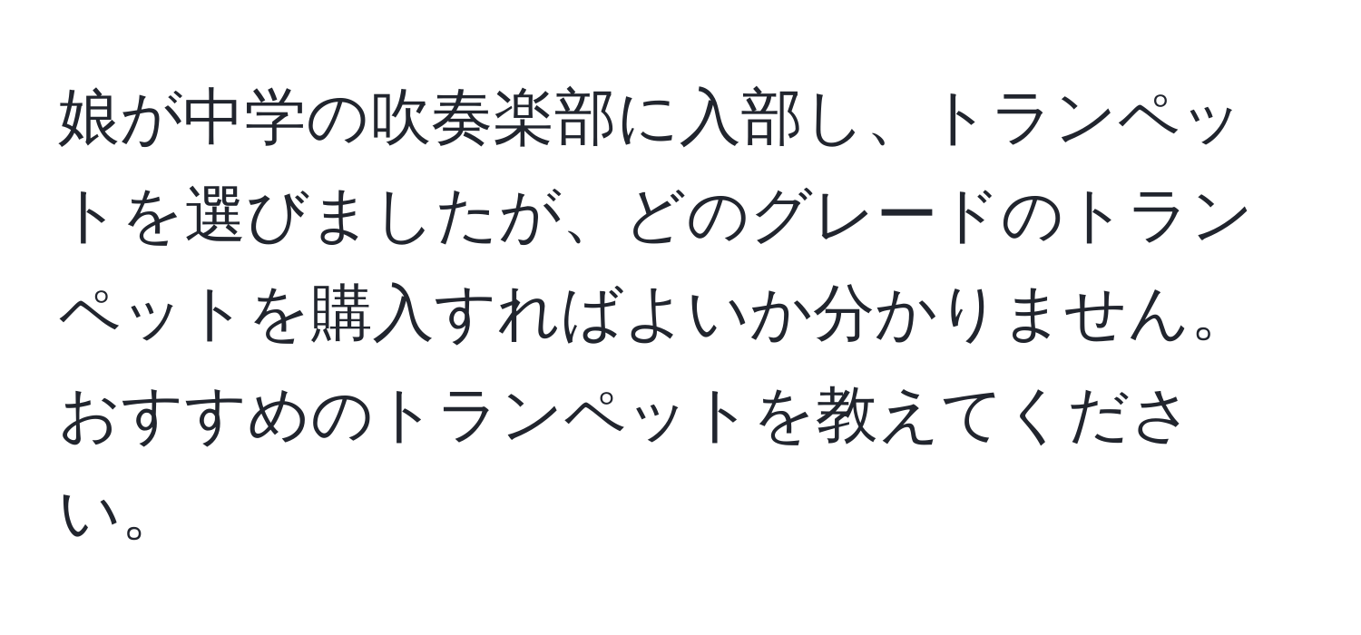 娘が中学の吹奏楽部に入部し、トランペットを選びましたが、どのグレードのトランペットを購入すればよいか分かりません。おすすめのトランペットを教えてください。