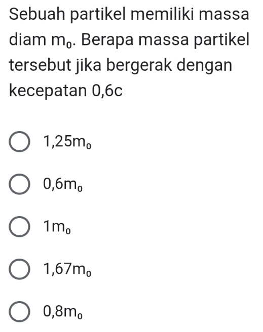 Sebuah partikel memiliki massa
diam m_0. Berapa massa partikel
tersebut jika bergerak dengan
kecepatan 0,6c
1,25m_o
0,6m_0
1m_o
1,67m_0
0,8m_o