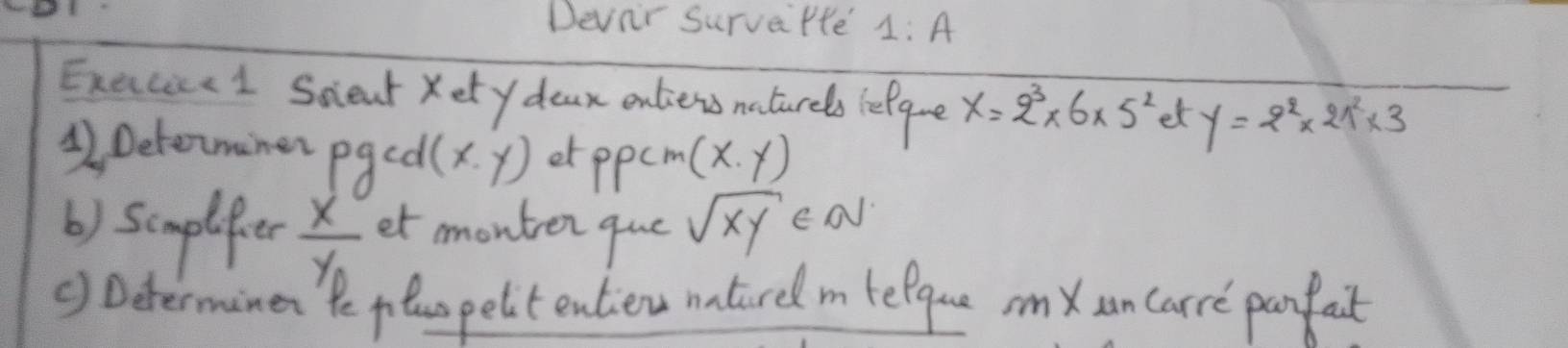 Devnr Survarte' 1:A 
Execi1 Sceat Ketydoan onliess naturels fefge X=2^3* 6* 5^2 et y=2^2* 21^2* 3
4,Determiner pgcal (x.y) erppcm (x.y)
() sunplfer frac xy_0 et monter giue sqrt(xy) EOJ 
() Determinen Pe pluspelitentien natiredmtelque sm an carre panfait