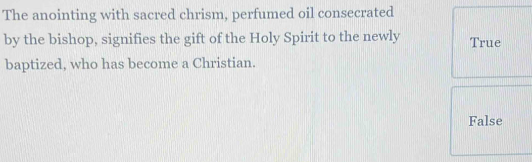 The anointing with sacred chrism, perfumed oil consecrated
by the bishop, signifies the gift of the Holy Spirit to the newly True
baptized, who has become a Christian.
False