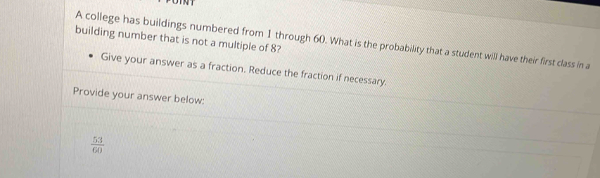 building number that is not a multiple of 8? A college has buildings numbered from 1 through 60. What is the probability that a student will have their first class in a 
Give your answer as a fraction. Reduce the fraction if necessary. 
Provide your answer below:
 53/60 