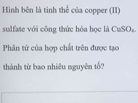 Hình bên là tinh thể của copper (II) 
sulfate với công thức hóa học là Cu SO_4. 
Phân tử của hợp chất trên được tạo 
thành từ bao nhiêu nguyên tố?