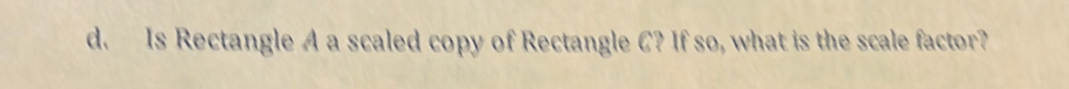 Is Rectangle A a scaled copy of Rectangle C? If so, what is the scale factor?