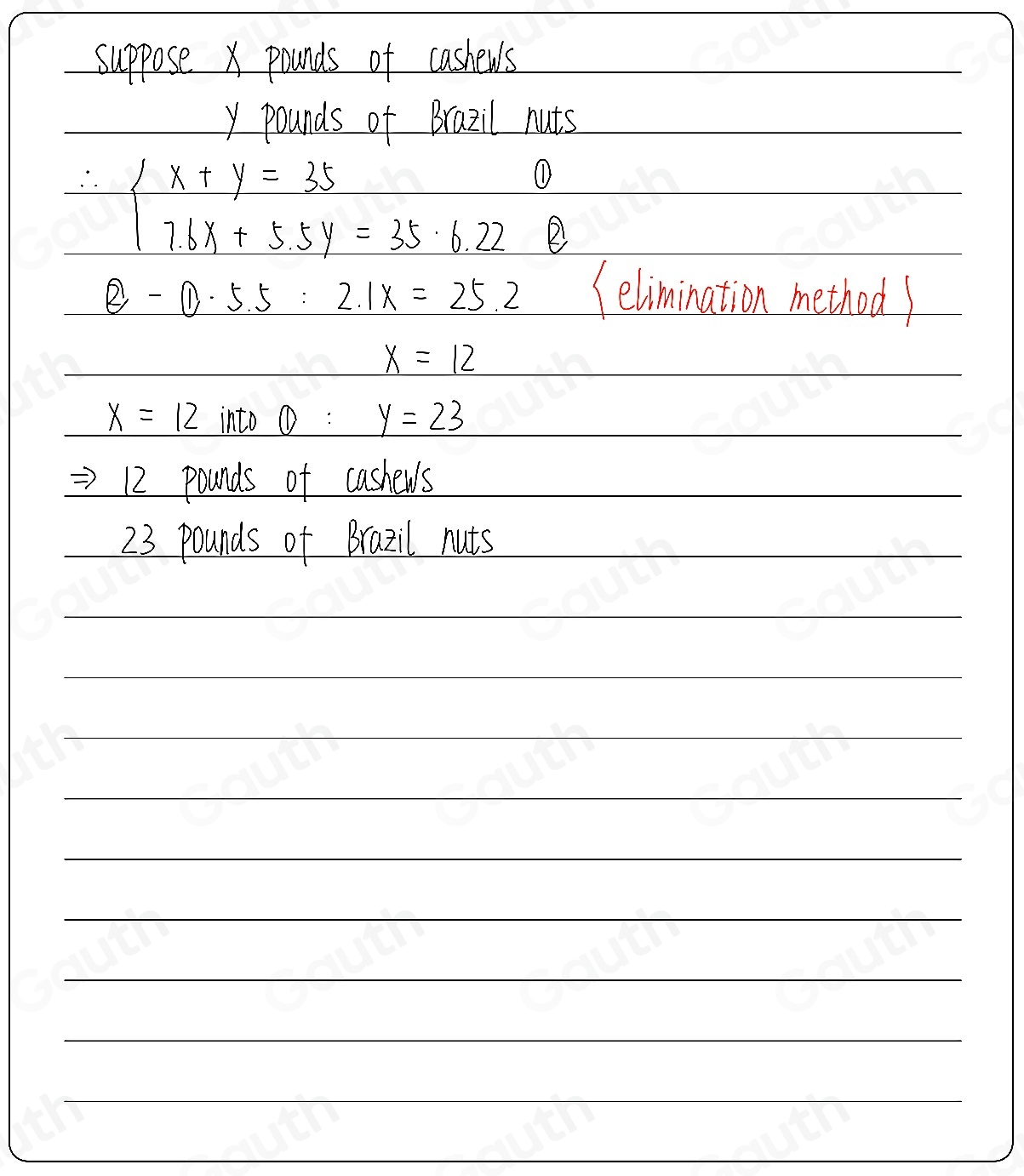 suppose x pounds of cashew's
y pounds of Brazil nuts 
- beginarrayl x+y=35 7.6x+5.5y=35.6.22endarray. ①
 enclosecircle2-0.5.5:2.1x=25.2 (elimination method
x=12
x=12 into  enclosecircle1:y=23
Rightarrow 12 pounds of cashews
23 pounds of Brazil nuts