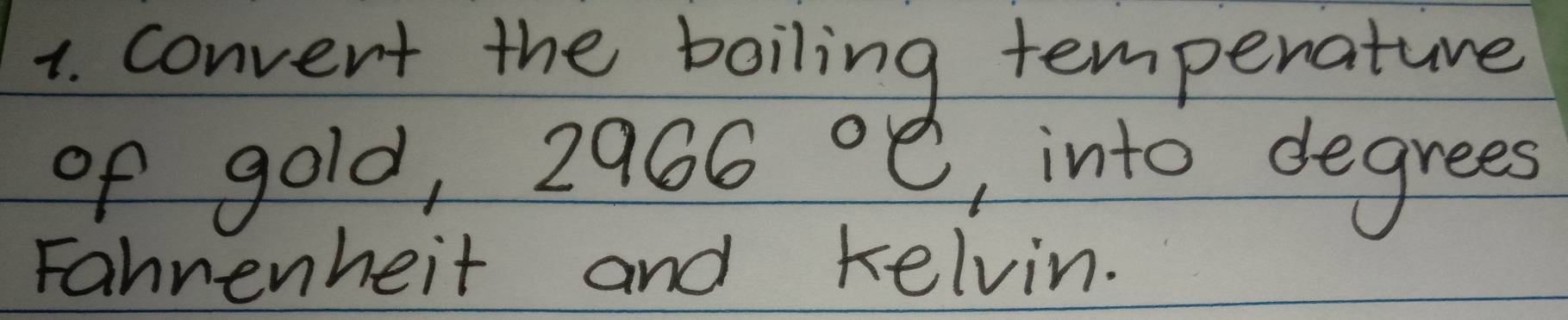 convent the boiling tempenature 
of gold, 2966°C , into degrees 
Fahrenheit and kelvin.