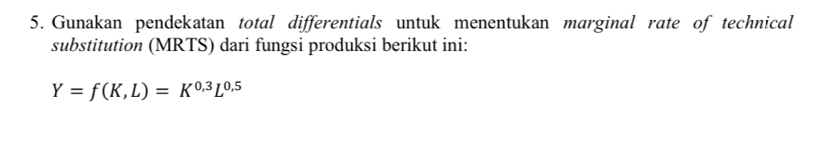 Gunakan pendekatan total differentials untuk menentukan marginal rate of technical 
substitution (MRTS) dari fungsi produksi berikut ini:
Y=f(K,L)=K^(0,3)L^(0,5)