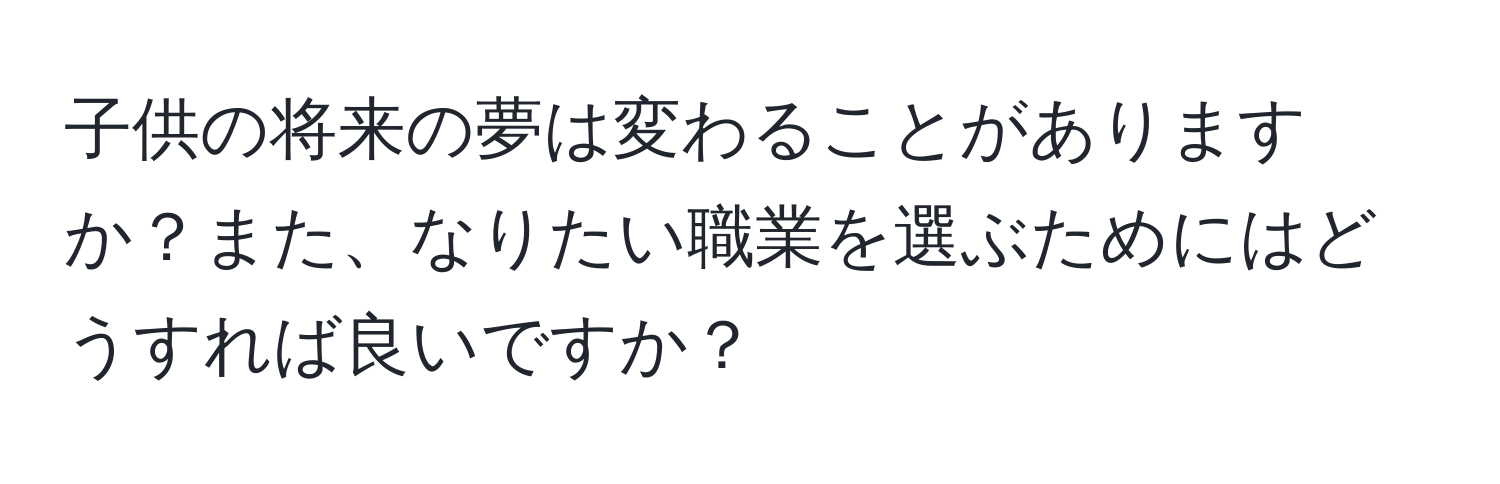 子供の将来の夢は変わることがありますか？また、なりたい職業を選ぶためにはどうすれば良いですか？