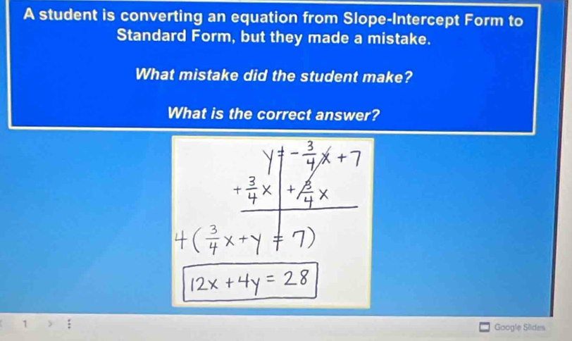 A student is converting an equation from Slope-Intercept Form to 
Standard Form, but they made a mistake. 
What mistake did the student make? 
What is the correct answer? 
1 Google Slides