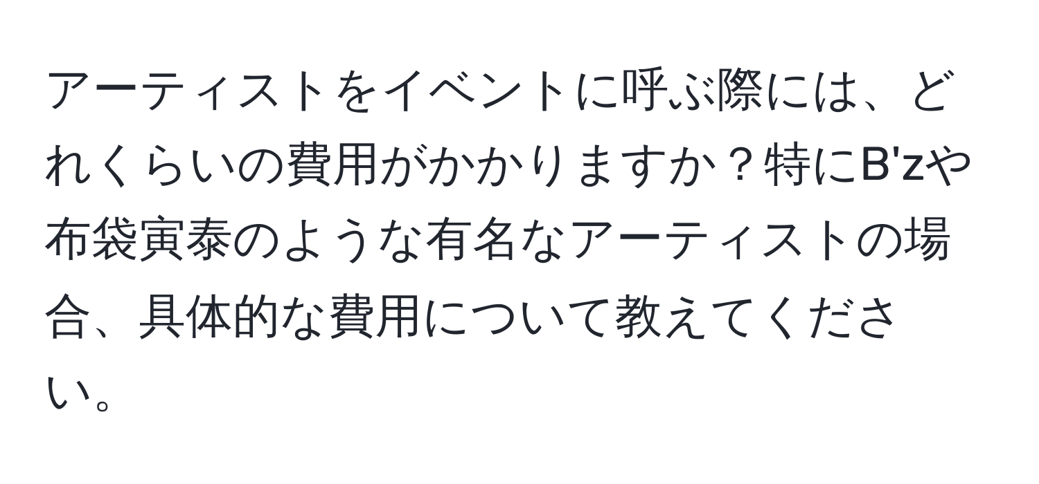 アーティストをイベントに呼ぶ際には、どれくらいの費用がかかりますか？特にB'zや布袋寅泰のような有名なアーティストの場合、具体的な費用について教えてください。