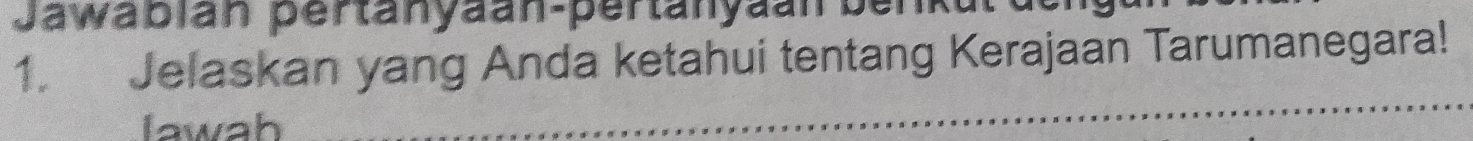 Jawabian pertanyaan-pertanyaan benkut 
1. Jelaskan yang Anda ketahui tentang Kerajaan Tarumanegara! 
lawah