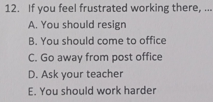 If you feel frustrated working there, ...
A. You should resign
B. You should come to office
C. Go away from post office
D. Ask your teacher
E. You should work harder