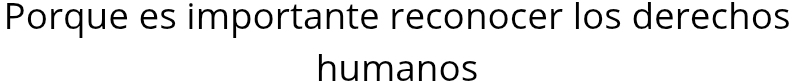 Porque es importante reconocer los derechos 
humanos