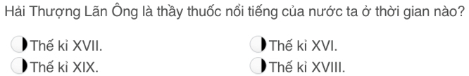 Hài Thượng Lãn Ông là thầy thuốc nổi tiếng của nước ta ở thời gian nào?
Thế kỉ XVII. Thế kỉ XVI.
Thế kỉ XIX. Thế kỉ XVIII.