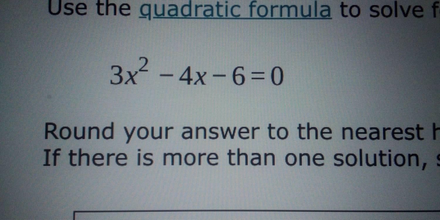 Use the quadratic formula to solve f
3x^2-4x-6=0
Round your answer to the nearest h
If there is more than one solution, s