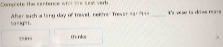 Complete the sentence with the best verb.
After such a long day of travel, neither Trevor nor Finn _it's wise to drive more
tonight.
think thinks